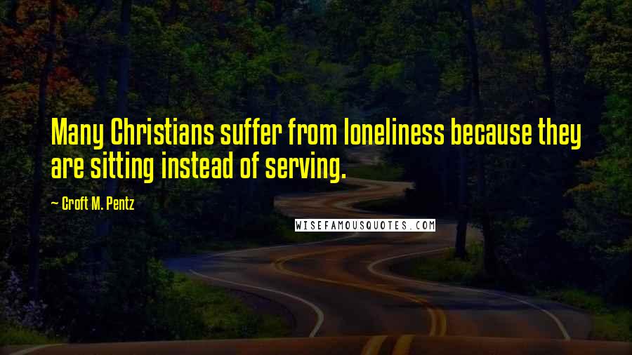 Croft M. Pentz Quotes: Many Christians suffer from loneliness because they are sitting instead of serving.