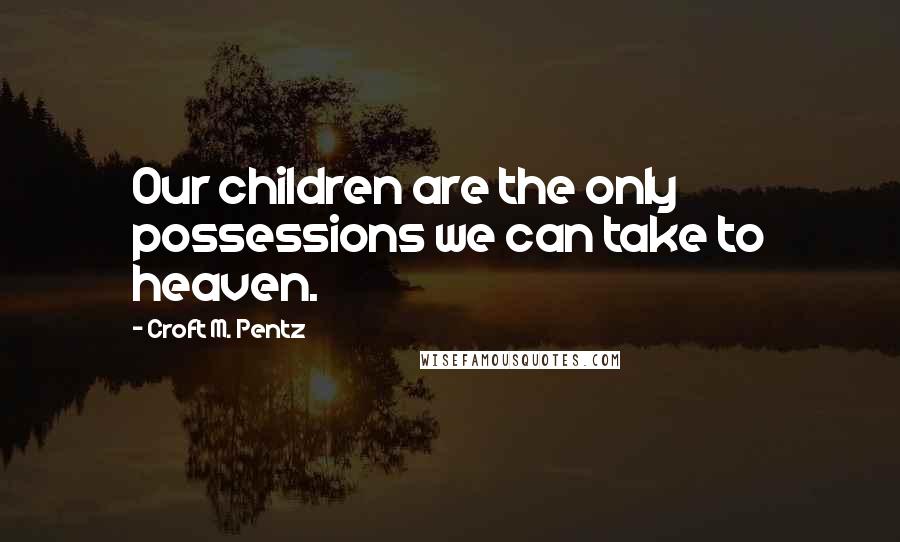 Croft M. Pentz Quotes: Our children are the only possessions we can take to heaven.