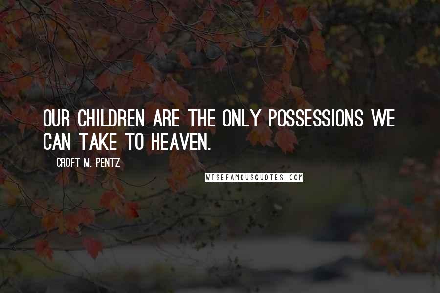 Croft M. Pentz Quotes: Our children are the only possessions we can take to heaven.