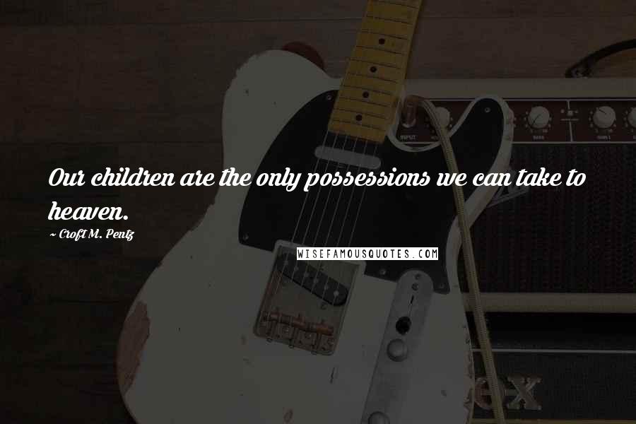 Croft M. Pentz Quotes: Our children are the only possessions we can take to heaven.