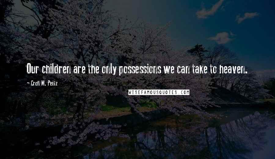 Croft M. Pentz Quotes: Our children are the only possessions we can take to heaven.