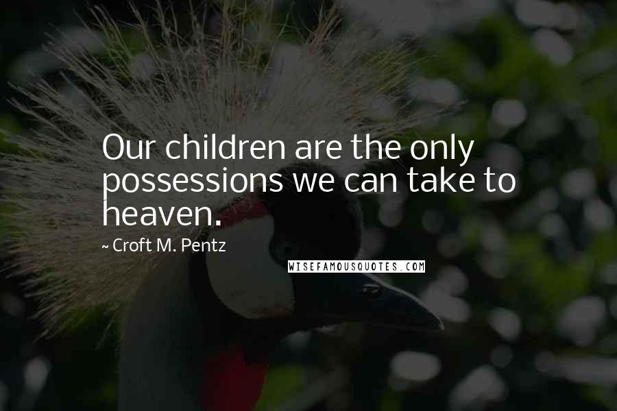 Croft M. Pentz Quotes: Our children are the only possessions we can take to heaven.