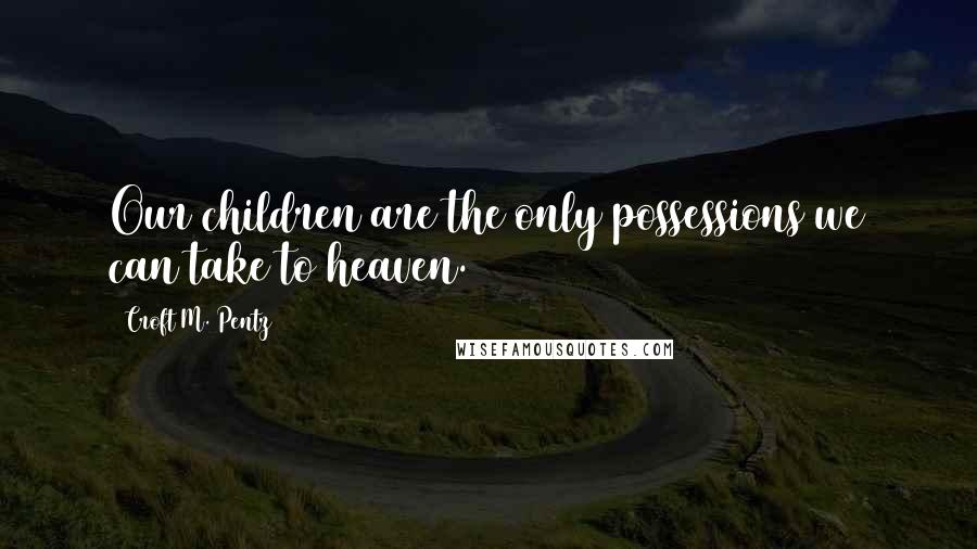 Croft M. Pentz Quotes: Our children are the only possessions we can take to heaven.