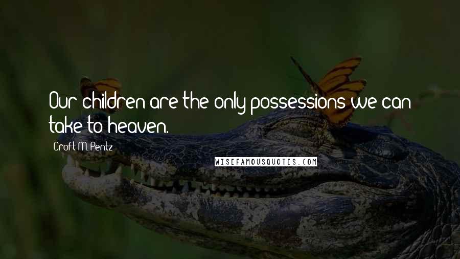 Croft M. Pentz Quotes: Our children are the only possessions we can take to heaven.