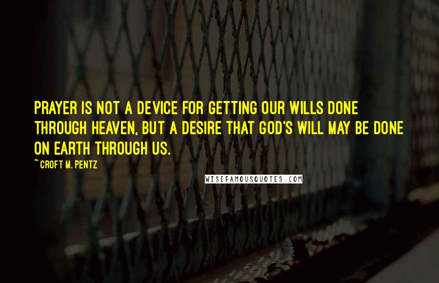 Croft M. Pentz Quotes: Prayer is not a device for getting our wills done through heaven, but a desire that God's will may be done on earth through us.