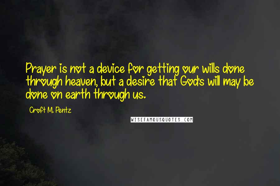 Croft M. Pentz Quotes: Prayer is not a device for getting our wills done through heaven, but a desire that God's will may be done on earth through us.