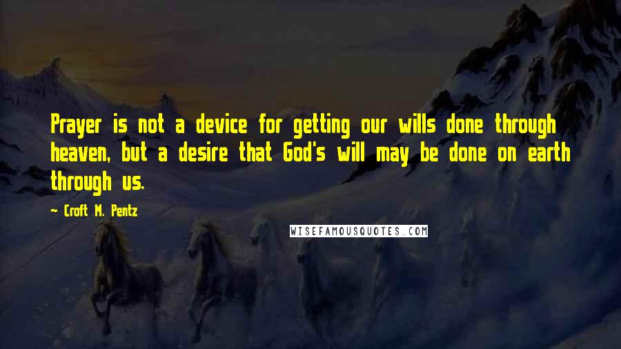 Croft M. Pentz Quotes: Prayer is not a device for getting our wills done through heaven, but a desire that God's will may be done on earth through us.