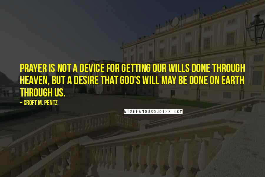 Croft M. Pentz Quotes: Prayer is not a device for getting our wills done through heaven, but a desire that God's will may be done on earth through us.