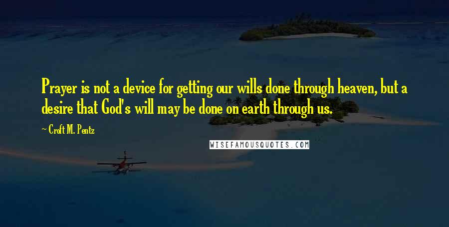 Croft M. Pentz Quotes: Prayer is not a device for getting our wills done through heaven, but a desire that God's will may be done on earth through us.