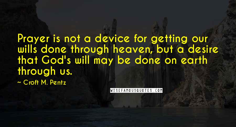 Croft M. Pentz Quotes: Prayer is not a device for getting our wills done through heaven, but a desire that God's will may be done on earth through us.