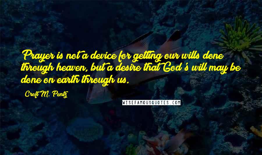 Croft M. Pentz Quotes: Prayer is not a device for getting our wills done through heaven, but a desire that God's will may be done on earth through us.