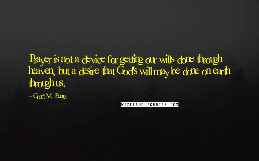 Croft M. Pentz Quotes: Prayer is not a device for getting our wills done through heaven, but a desire that God's will may be done on earth through us.