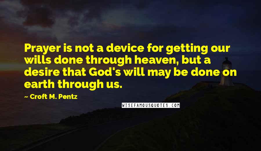 Croft M. Pentz Quotes: Prayer is not a device for getting our wills done through heaven, but a desire that God's will may be done on earth through us.