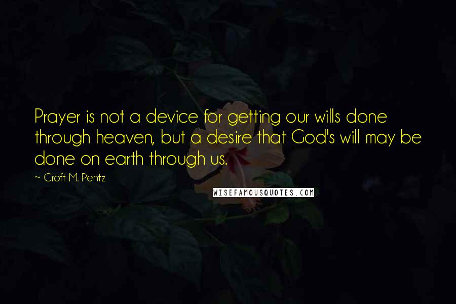 Croft M. Pentz Quotes: Prayer is not a device for getting our wills done through heaven, but a desire that God's will may be done on earth through us.