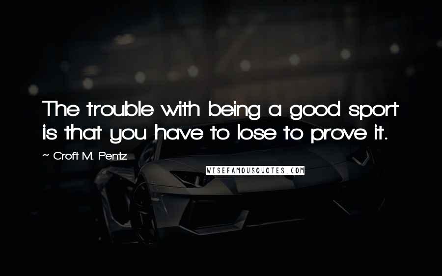 Croft M. Pentz Quotes: The trouble with being a good sport is that you have to lose to prove it.