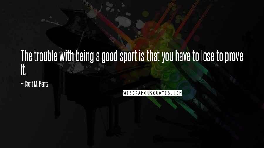 Croft M. Pentz Quotes: The trouble with being a good sport is that you have to lose to prove it.