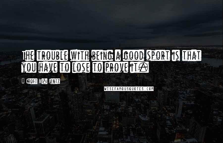 Croft M. Pentz Quotes: The trouble with being a good sport is that you have to lose to prove it.