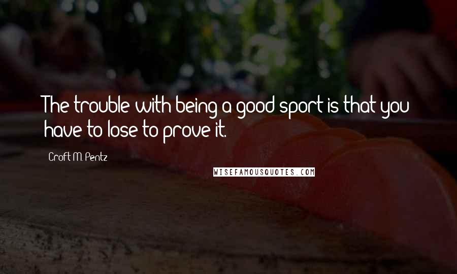 Croft M. Pentz Quotes: The trouble with being a good sport is that you have to lose to prove it.