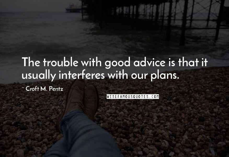 Croft M. Pentz Quotes: The trouble with good advice is that it usually interferes with our plans.