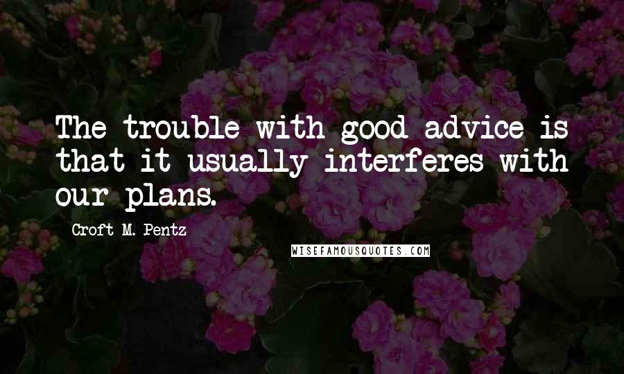 Croft M. Pentz Quotes: The trouble with good advice is that it usually interferes with our plans.