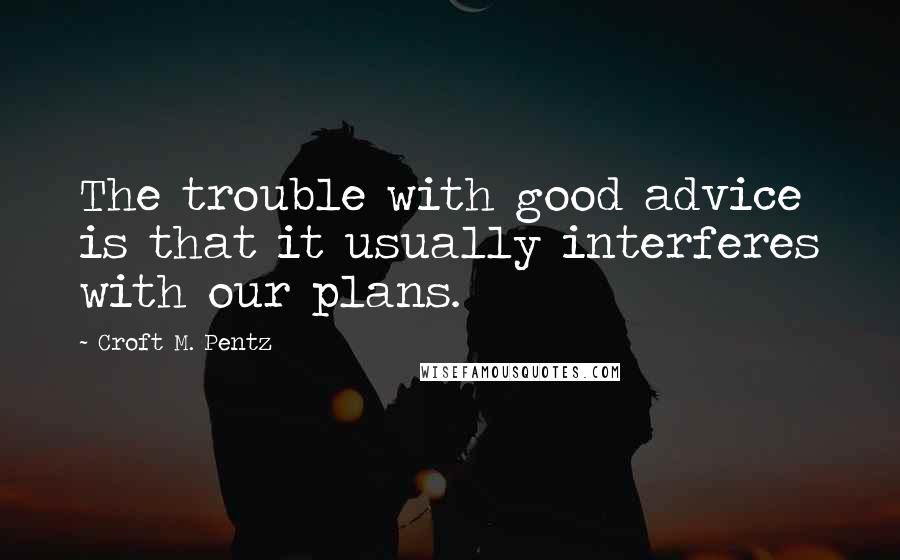 Croft M. Pentz Quotes: The trouble with good advice is that it usually interferes with our plans.