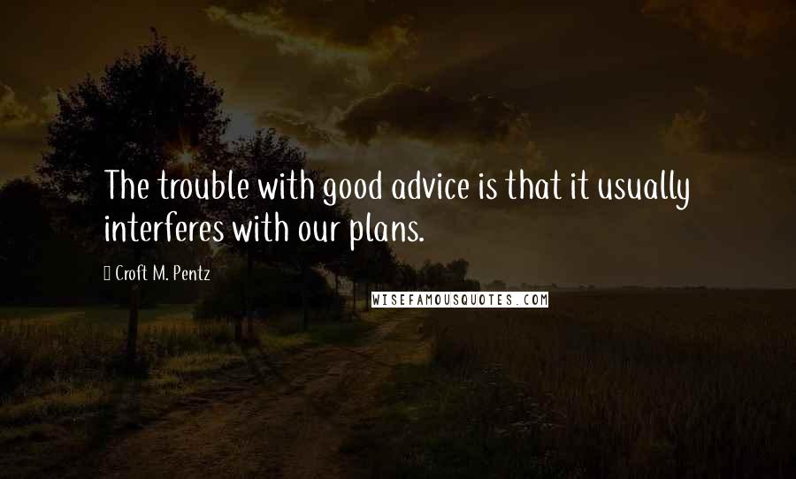 Croft M. Pentz Quotes: The trouble with good advice is that it usually interferes with our plans.
