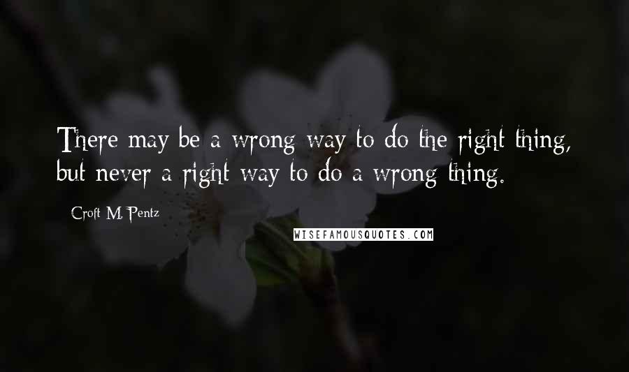 Croft M. Pentz Quotes: There may be a wrong way to do the right thing, but never a right way to do a wrong thing.