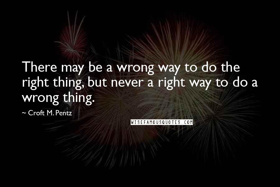 Croft M. Pentz Quotes: There may be a wrong way to do the right thing, but never a right way to do a wrong thing.