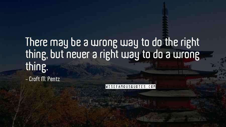 Croft M. Pentz Quotes: There may be a wrong way to do the right thing, but never a right way to do a wrong thing.