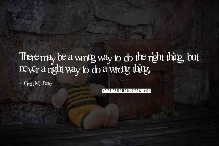 Croft M. Pentz Quotes: There may be a wrong way to do the right thing, but never a right way to do a wrong thing.