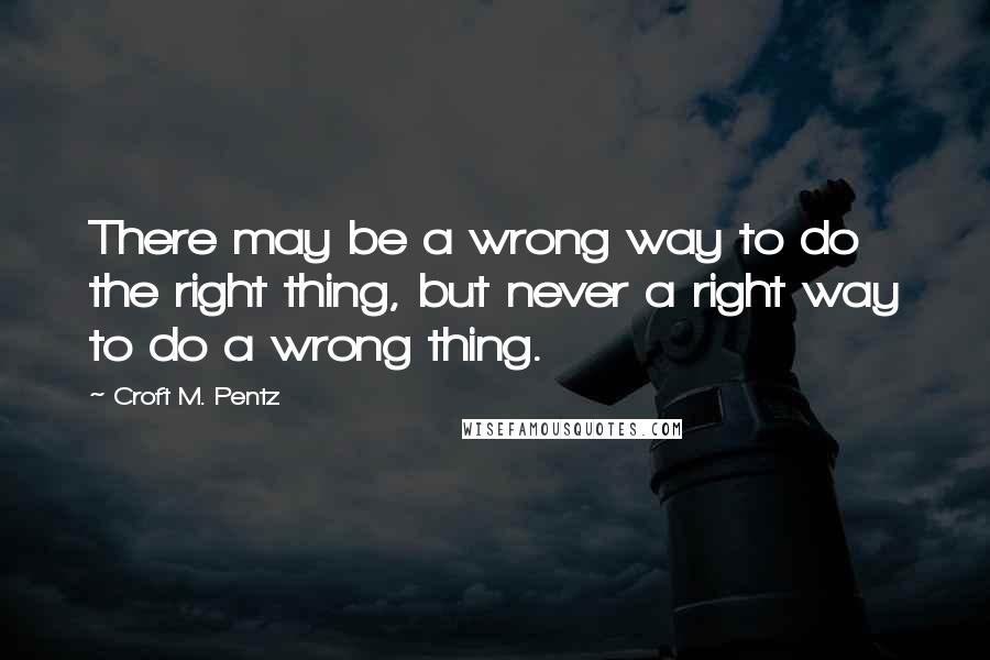 Croft M. Pentz Quotes: There may be a wrong way to do the right thing, but never a right way to do a wrong thing.