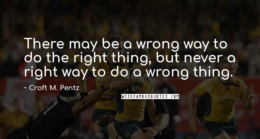 Croft M. Pentz Quotes: There may be a wrong way to do the right thing, but never a right way to do a wrong thing.