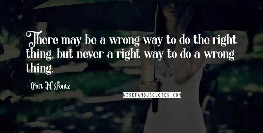 Croft M. Pentz Quotes: There may be a wrong way to do the right thing, but never a right way to do a wrong thing.