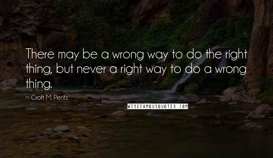 Croft M. Pentz Quotes: There may be a wrong way to do the right thing, but never a right way to do a wrong thing.