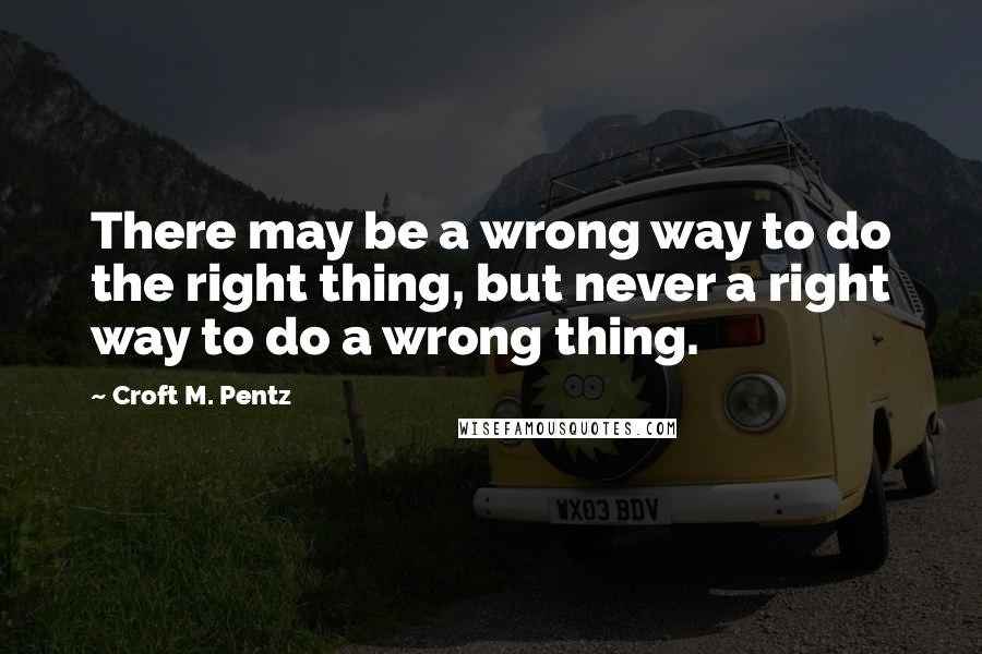 Croft M. Pentz Quotes: There may be a wrong way to do the right thing, but never a right way to do a wrong thing.