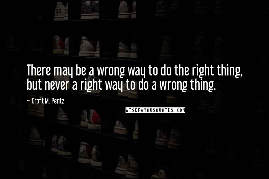 Croft M. Pentz Quotes: There may be a wrong way to do the right thing, but never a right way to do a wrong thing.