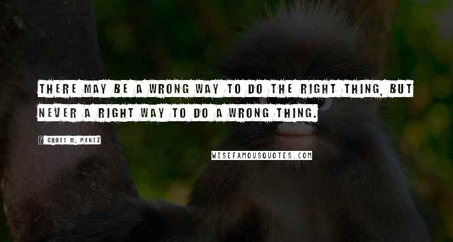 Croft M. Pentz Quotes: There may be a wrong way to do the right thing, but never a right way to do a wrong thing.