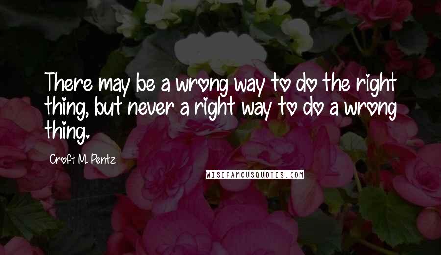 Croft M. Pentz Quotes: There may be a wrong way to do the right thing, but never a right way to do a wrong thing.