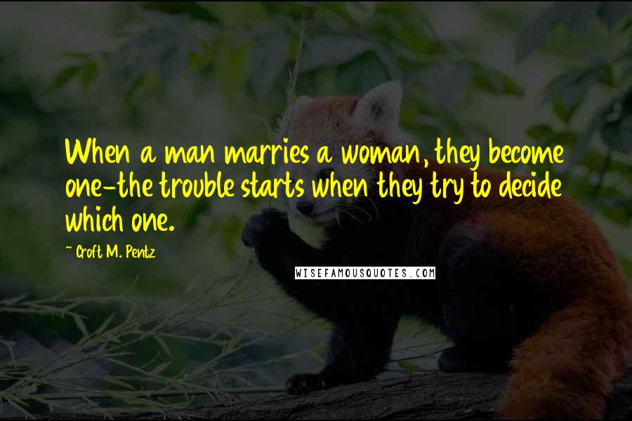 Croft M. Pentz Quotes: When a man marries a woman, they become one-the trouble starts when they try to decide which one.