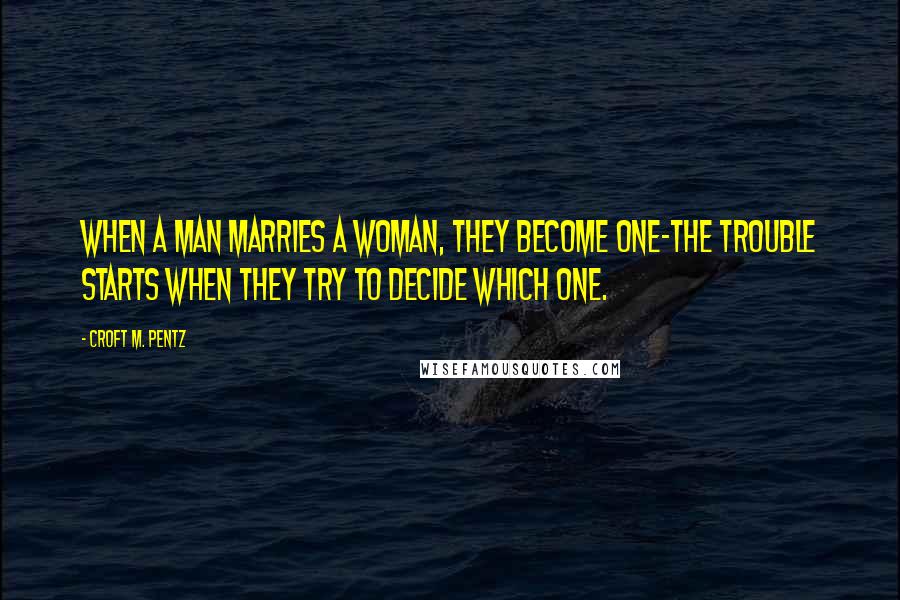 Croft M. Pentz Quotes: When a man marries a woman, they become one-the trouble starts when they try to decide which one.