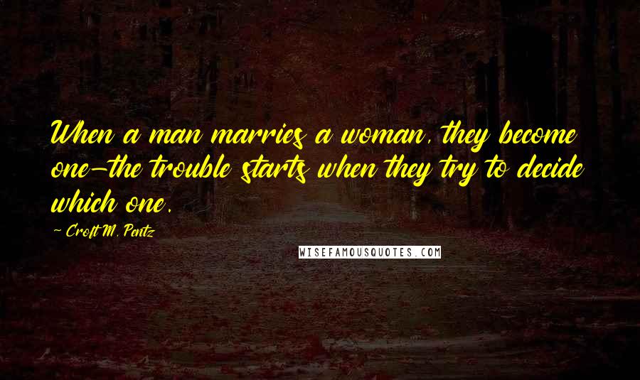 Croft M. Pentz Quotes: When a man marries a woman, they become one-the trouble starts when they try to decide which one.