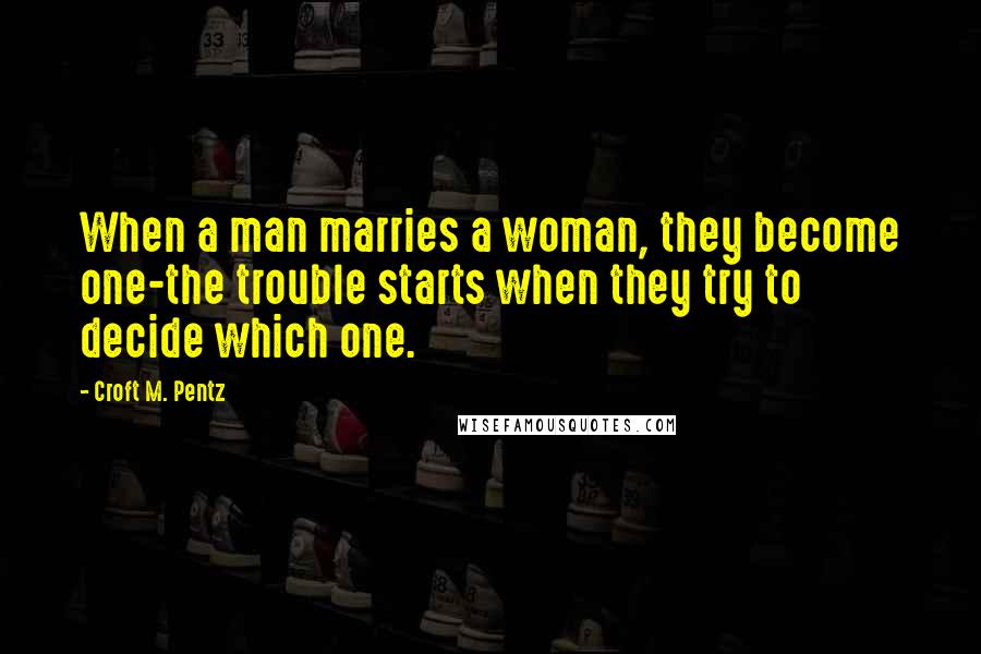 Croft M. Pentz Quotes: When a man marries a woman, they become one-the trouble starts when they try to decide which one.