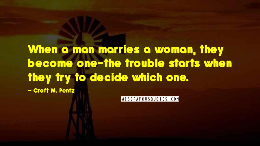 Croft M. Pentz Quotes: When a man marries a woman, they become one-the trouble starts when they try to decide which one.