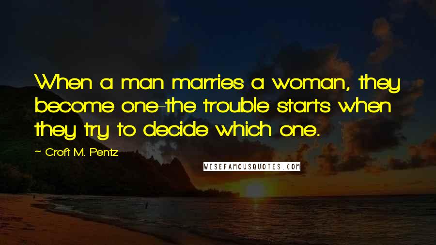 Croft M. Pentz Quotes: When a man marries a woman, they become one-the trouble starts when they try to decide which one.