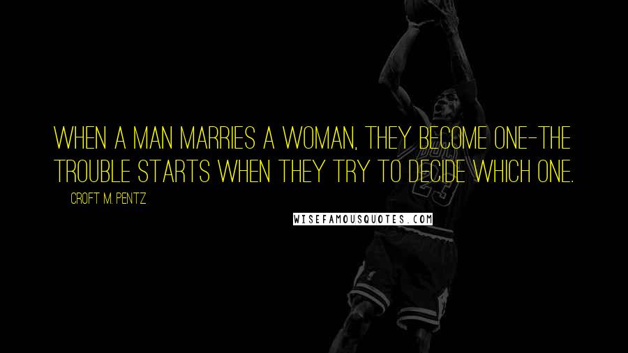 Croft M. Pentz Quotes: When a man marries a woman, they become one-the trouble starts when they try to decide which one.