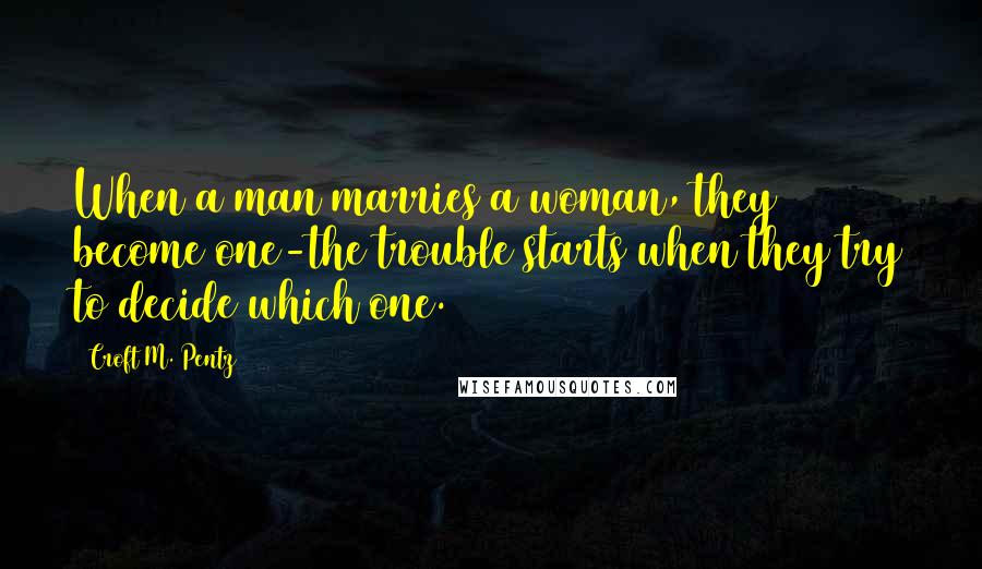 Croft M. Pentz Quotes: When a man marries a woman, they become one-the trouble starts when they try to decide which one.