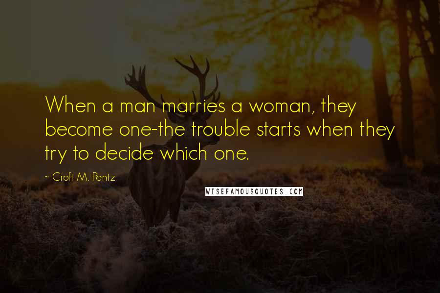 Croft M. Pentz Quotes: When a man marries a woman, they become one-the trouble starts when they try to decide which one.