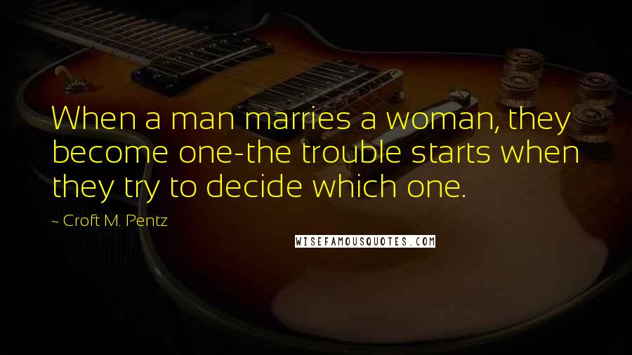 Croft M. Pentz Quotes: When a man marries a woman, they become one-the trouble starts when they try to decide which one.
