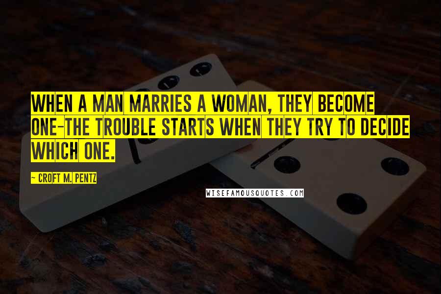 Croft M. Pentz Quotes: When a man marries a woman, they become one-the trouble starts when they try to decide which one.