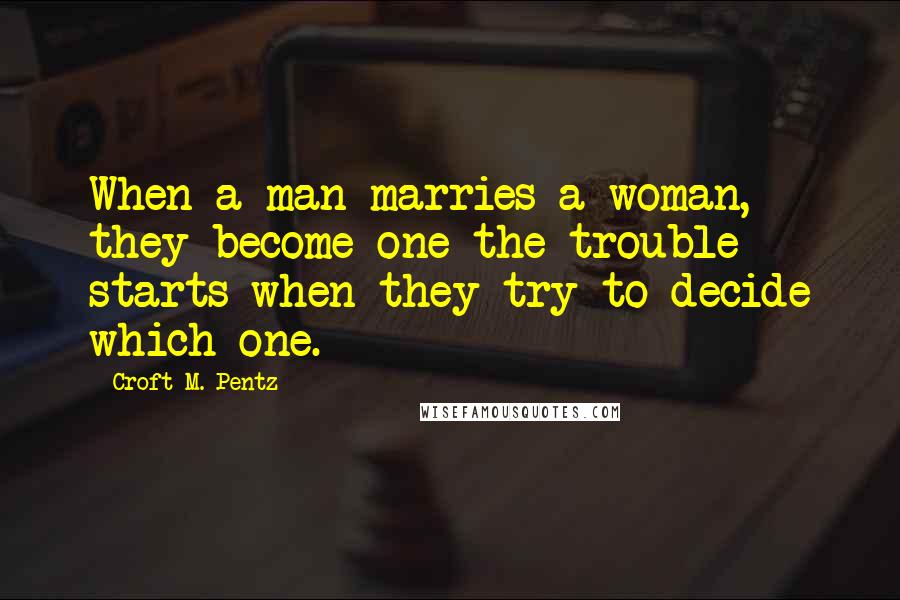 Croft M. Pentz Quotes: When a man marries a woman, they become one-the trouble starts when they try to decide which one.